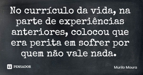 No currículo da vida, na parte de experiências anteriores, colocou que era perita em sofrer por quem não vale nada.... Frase de Murilo Moura.