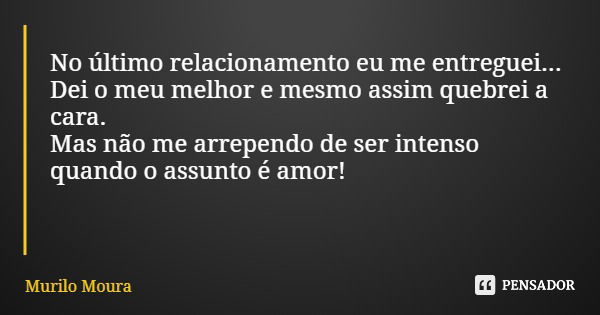 No último relacionamento eu me entreguei... Dei o meu melhor e mesmo assim quebrei a cara. Mas não me arrependo de ser intenso quando o assunto é amor!... Frase de Murilo Moura.