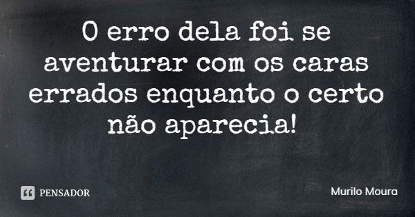 O erro dela foi se aventurar com os caras errados enquanto o certo não aparecia!... Frase de Murilo Moura.