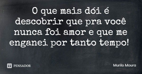 O que mais dói é descobrir que pra você nunca foi amor e que me enganei por tanto tempo!... Frase de Murilo Moura.