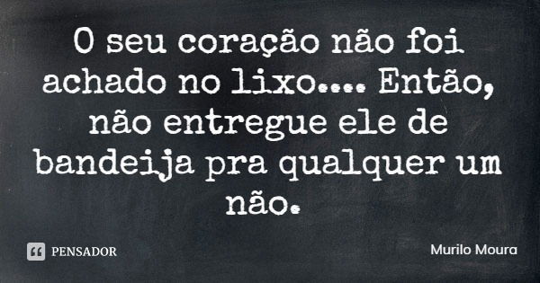O seu coração não foi achado no lixo.... Então, não entregue ele de bandeja pra qualquer um não.... Frase de Murilo Moura.
