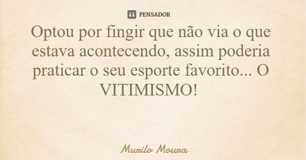 Optou por fingir que não via o que estava acontecendo, assim poderia praticar o seu esporte favorito... O VITIMISMO!... Frase de Murilo Moura.