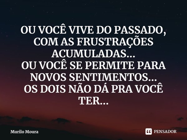 ⁠OU VOCÊ VIVE DO PASSADO, COM AS FRUSTRAÇÕES ACUMULADAS...
OU VOCÊ SE PERMITE PARA NOVOS SENTIMENTOS...
OS DOIS NÃO DÁ PRA VOCÊ TER...... Frase de Murilo Moura.