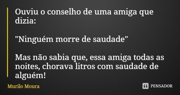 Ouviu o conselho de uma amiga que dizia: "Ninguém morre de saudade" Mas não sabia que, essa amiga todas as noites, chorava litros com saudade de algué... Frase de Murilo Moura.