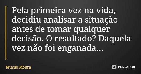 Pela primeira vez na vida, decidiu analisar a situação antes de tomar qualquer decisão. O resultado? Daquela vez não foi enganada...... Frase de Murilo Moura.