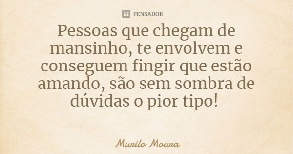 Pessoas que chegam de mansinho, te envolvem e conseguem fingir que estão amando, são sem sombra de dúvidas o pior tipo!... Frase de Murilo Moura.