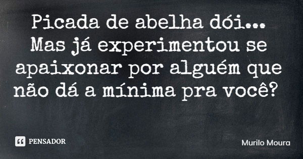 Picada de abelha dói... Mas já experimentou se apaixonar por alguém que não dá a mínima pra você?... Frase de Murilo Moura.