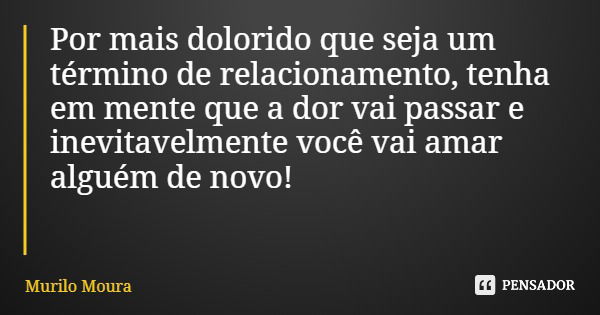 Por mais dolorido que seja um término de relacionamento, tenha em mente que a dor vai passar e inevitavelmente você vai amar alguém de novo!... Frase de Murilo Moura.