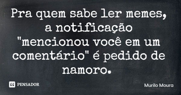 Pra quem sabe ler memes, a notificação "mencionou você em um comentário" é pedido de namoro.... Frase de Murilo Moura.