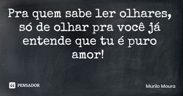 Pra quem sabe ler olhares, só de olhar pra você já entende que tu é puro amor!... Frase de Murilo Moura.
