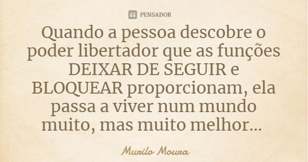 Quando a pessoa descobre o poder libertador que as funções DEIXAR DE SEGUIR e BLOQUEAR proporcionam, ela passa a viver num mundo muito, mas muito melhor...... Frase de Murilo Moura.