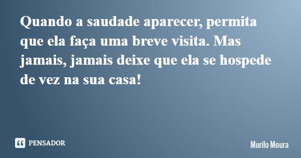 Quando a saudade aparecer, permita que ela faça uma breve visita. Mas jamais, jamais deixe que ela se hospede de vez na sua casa!... Frase de Murilo Moura.