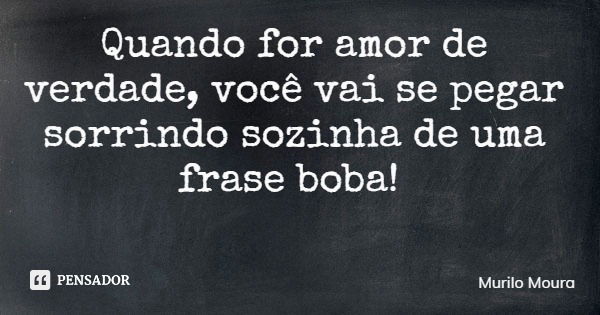 Quando for amor de verdade, você vai se pegar sorrindo sozinha de uma frase boba!... Frase de Murilo Moura.