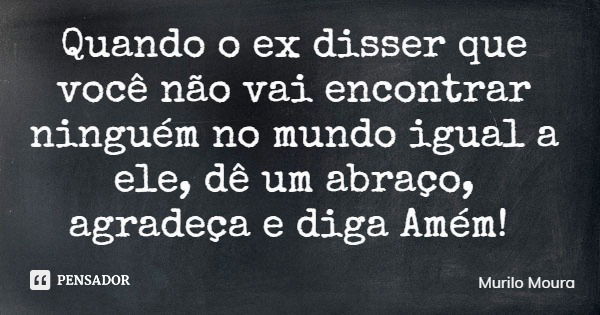 Quando o ex disser que você não vai encontrar ninguém no mundo igual a ele, dê um abraço, agradeça e diga Amém!... Frase de Murilo Moura.