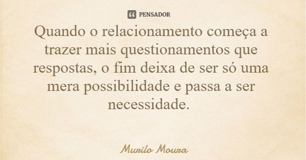Quando o relacionamento começa a trazer mais questionamentos que respostas, o fim deixa de ser só uma mera possibilidade e passa a ser necessidade.... Frase de Murilo Moura.