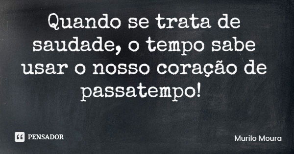 Quando se trata de saudade, o tempo sabe usar o nosso coração de passatempo!... Frase de Murilo Moura.