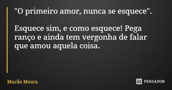 "O primeiro amor, nunca se esquece". Esquece sim, e como esquece! Pega ranço e ainda tem vergonha de falar que amou aquela coisa.... Frase de Murilo Moura.