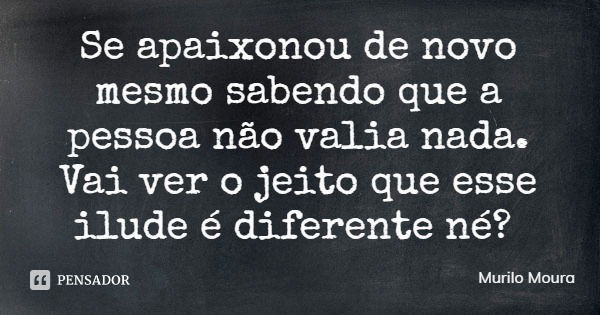 Se apaixonou de novo mesmo sabendo que a pessoa não valia nada. Vai ver o jeito que esse ilude é diferente né?... Frase de Murilo Moura.