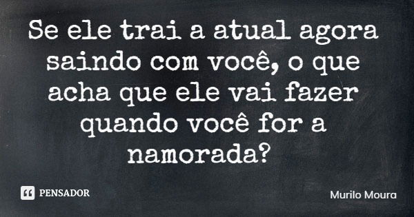 Se ele trai a atual agora saindo com você, o que acha que ele vai fazer quando você for a namorada?... Frase de Murilo Moura.