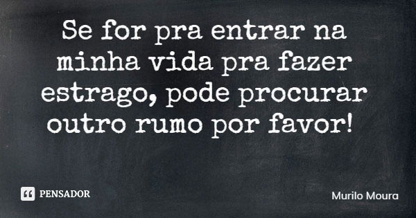Se for pra entrar na minha vida pra fazer estrago, pode procurar outro rumo por favor!... Frase de Murilo Moura.