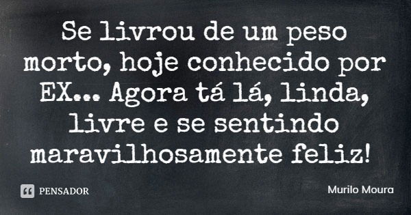 Se livrou de um peso morto, hoje conhecido por EX... Agora tá lá, linda, livre e se sentindo maravilhosamente feliz!... Frase de Murilo Moura.