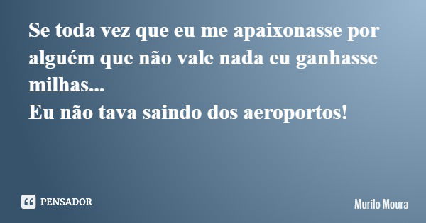 Se toda vez que eu me apaixonasse por alguém que não vale nada eu ganhasse milhas... Eu não tava saindo dos aeroportos!... Frase de Murilo Moura.