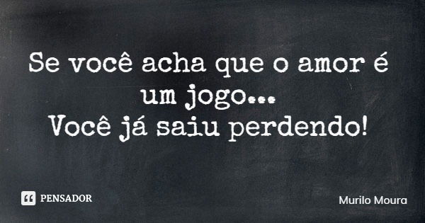 Se você acha que o amor é um jogo... Você já saiu perdendo!... Frase de Murilo Moura.