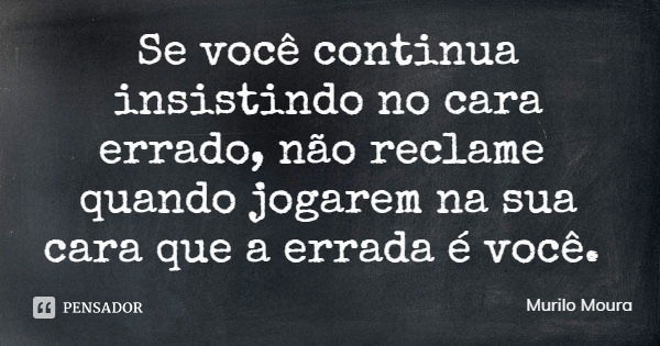 Se você continua insistindo no cara errado, não reclame quando jogarem na sua cara que a errada é você.... Frase de Murilo Moura.