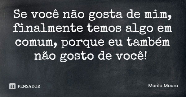 Se você não gosta de mim, finalmente temos algo em comum, porque eu também não gosto de você!... Frase de Murilo Moura.