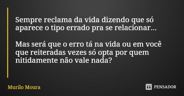 Sempre reclama da vida dizendo que só aparece o tipo errado pra se relacionar... Mas será que o erro tá na vida ou em você que reiteradas vezes só opta por quem... Frase de Murilo Moura.
