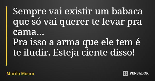 Sempre vai existir um babaca que só vai querer te levar pra cama...
Pra isso a arma que ele tem é te iludir. Esteja ciente disso!... Frase de Murilo Moura.