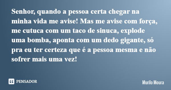 Senhor, quando a pessoa certa chegar na minha vida me avise! Mas me avise com força, me cutuca com um taco de sinuca, explode uma bomba, aponta com um dedo giga... Frase de Murilo Moura.