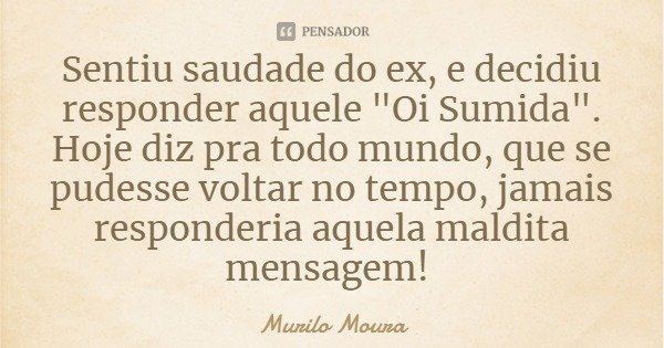 Sentiu saudade do ex, e decidiu responder aquele "Oi Sumida". Hoje diz pra todo mundo, que se pudesse voltar no tempo, jamais responderia aquela maldi... Frase de Murilo Moura.