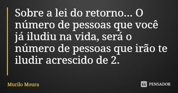 Sobre a lei do retorno... O número de pessoas que você já iludiu na vida, será o número de pessoas que irão te iludir acrescido de 2.... Frase de Murilo Moura.