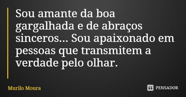 Sou amante da boa gargalhada e de abraços sinceros... Sou apaixonado em pessoas que transmitem a verdade pelo olhar.... Frase de Murilo Moura.