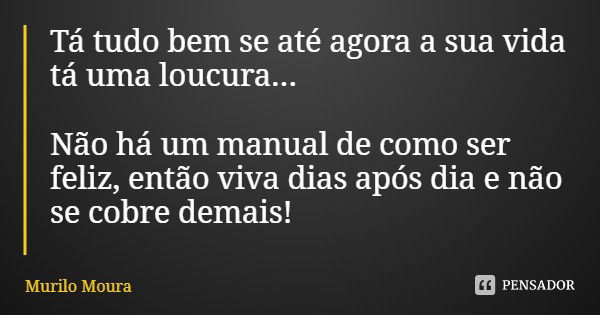 Tá tudo bem se até agora a sua vida tá uma loucura... Não há um manual de como ser feliz, então viva dias após dia e não se cobre demais!... Frase de Murilo Moura.