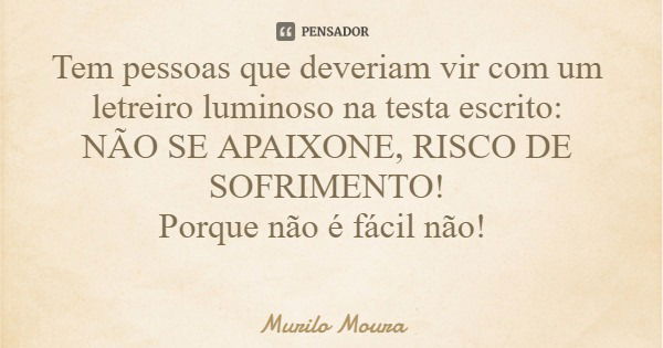 Tem pessoas que deveriam vir com um letreiro luminoso na testa escrito: NÃO SE APAIXONE, RISCO DE SOFRIMENTO! Porque não é fácil não!... Frase de Murilo Moura.