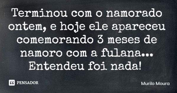 Terminou com o namorado ontem, e hoje ele apareceu comemorando 3 meses de namoro com a fulana... Entendeu foi nada!... Frase de Murilo Moura.