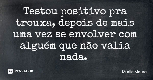 Testou positivo pra trouxa, depois de mais uma vez se envolver com alguém que não valia nada.... Frase de Murilo Moura.