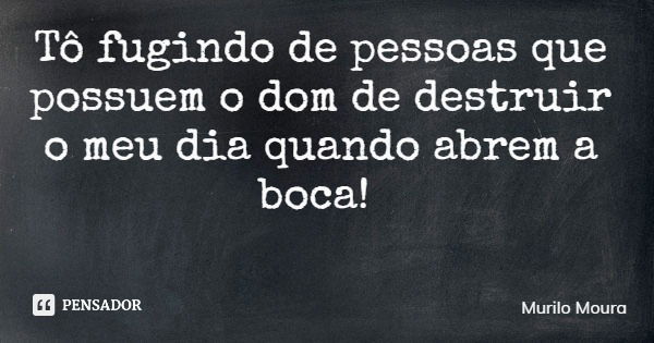 Tô fugindo de pessoas que possuem o dom de destruir o meu dia quando abrem a boca!... Frase de Murilo Moura.