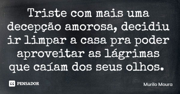 Triste com mais uma decepção amorosa, decidiu ir limpar a casa pra poder aproveitar as lágrimas que caíam dos seus olhos.... Frase de Murilo Moura.