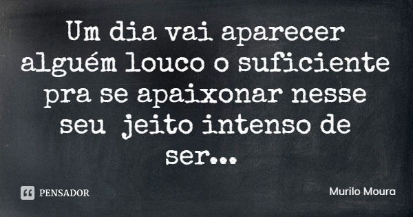 Um dia vai aparecer alguém louco o suficiente pra se apaixonar nesse seu jeito intenso de ser...... Frase de Murilo Moura.