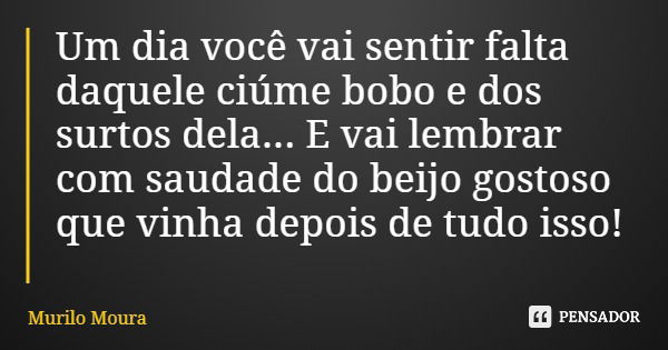 Um dia você vai sentir falta daquele ciúme bobo e dos surtos dela... E vai lembrar com saudade do beijo gostoso que vinha depois de tudo isso!... Frase de Murilo Moura.