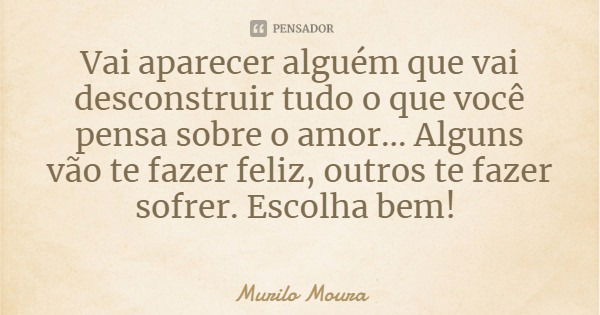 Vai aparecer alguém que vai desconstruir tudo o que você pensa sobre o amor... Alguns vão te fazer feliz, outros te fazer sofrer. Escolha bem!... Frase de Murilo Moura.