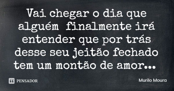 Vai chegar o dia que alguém finalmente irá entender que por trás desse seu jeitão fechado tem um montão de amor...... Frase de Murilo Moura.