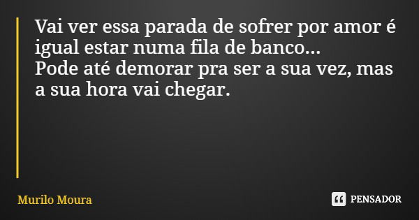 Vai ver essa parada de sofrer por amor é igual estar numa fila de banco... Pode até demorar pra ser a sua vez, mas a sua hora vai chegar.... Frase de Murilo Moura.