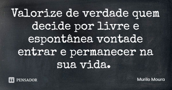 Valorize de verdade quem decide por livre e espontânea vontade entrar e permanecer na sua vida.... Frase de Murilo Moura.