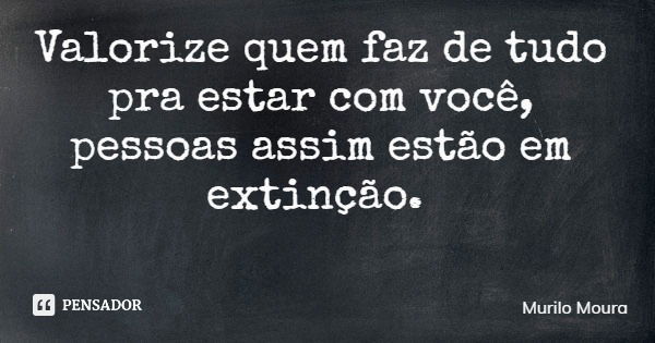 Valorize quem faz de tudo pra estar com você, pessoas assim estão em extinção.... Frase de Murilo Moura.