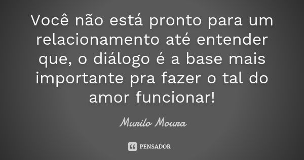 Você não está pronto para um relacionamento até entender que, o diálogo é a base mais importante pra fazer o tal do amor funcionar!... Frase de Murilo Moura.