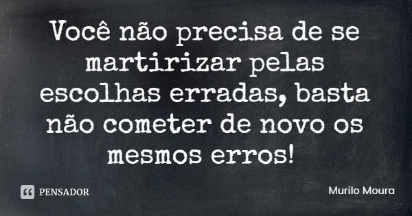 Você não precisa de se martirizar pelas escolhas erradas, basta não cometer de novo os mesmos erros!... Frase de Murilo Moura.